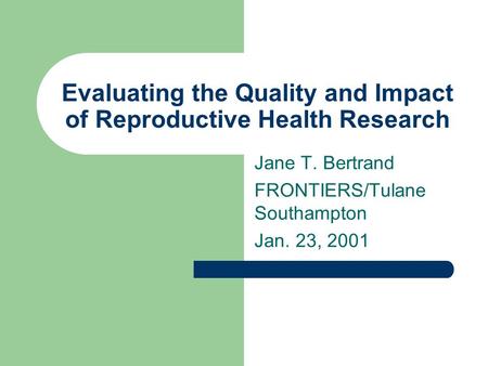 Evaluating the Quality and Impact of Reproductive Health Research Jane T. Bertrand FRONTIERS/Tulane Southampton Jan. 23, 2001.
