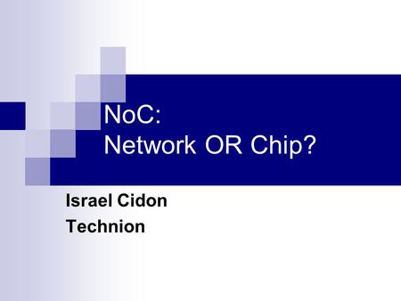 NoC: Network OR Chip? Israel Cidon Technion. Israel Cidon, Technion Technion’s NoC Research: PIs  Israel Cidon (networking)  Ran Ginosar (VLSI)  Idit.