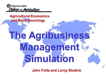Agricultural Economics and Rural Sociology and Rural Sociology The Agribusiness ManagementSimulation John Foltz and Leroy Stodick.