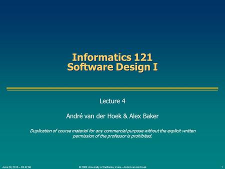 © 2009 University of California, Irvine – André van der Hoek1June 20, 2015 – 03:43:42 Informatics 121 Software Design I Lecture 4 André van der Hoek &