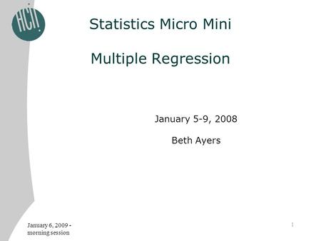 January 6, 2009 - morning session 1 Statistics Micro Mini Multiple Regression January 5-9, 2008 Beth Ayers.