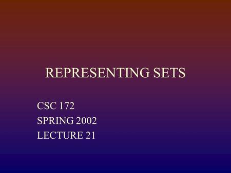 REPRESENTING SETS CSC 172 SPRING 2002 LECTURE 21.