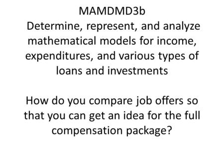 MAMDMD3b Determine, represent, and analyze mathematical models for income, expenditures, and various types of loans and investments How do you compare.