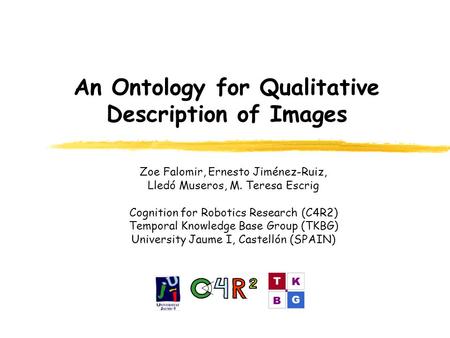 An Ontology for Qualitative Description of Images Zoe Falomir, Ernesto Jiménez-Ruiz, Lledó Museros, M. Teresa Escrig Cognition for Robotics Research (C4R2)