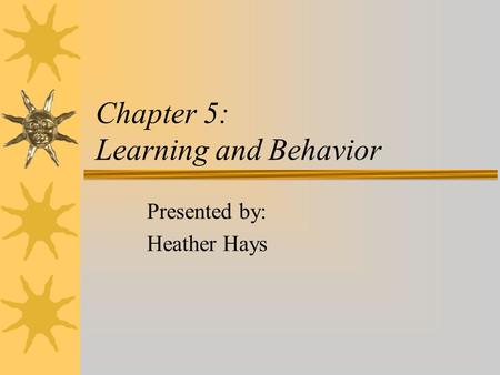 Chapter 5: Learning and Behavior Presented by: Heather Hays.