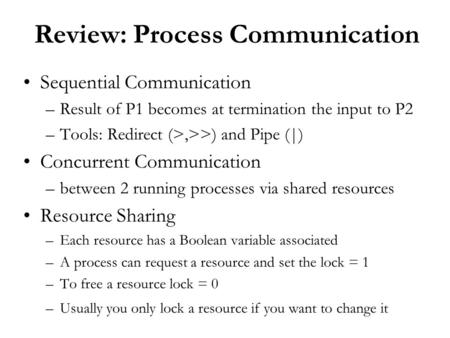 Review: Process Communication Sequential Communication –Result of P1 becomes at termination the input to P2 –Tools: Redirect (>,>>) and Pipe (|) Concurrent.