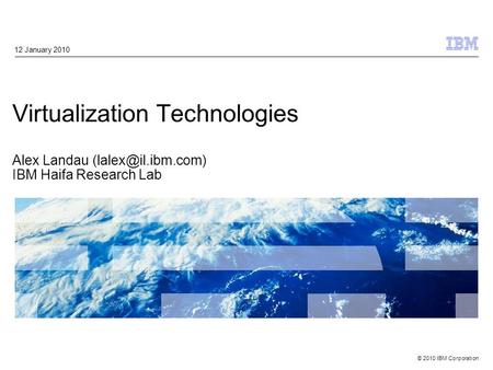 © 2010 IBM Corporation Virtualization Technologies Alex Landau IBM Haifa Research Lab 12 January 2010.