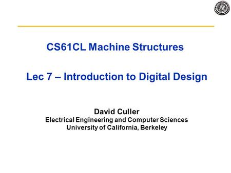 CS61CL Machine Structures Lec 7 – Introduction to Digital Design David Culler Electrical Engineering and Computer Sciences University of California, Berkeley.