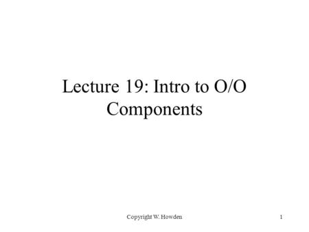 Copyright W. Howden1 Lecture 19: Intro to O/O Components.