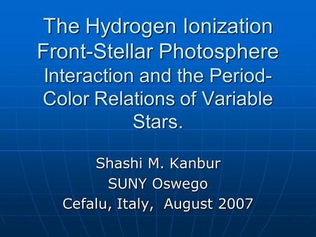 The Hydrogen Ionization Front-Stellar Photosphere Interaction and the Period- Color Relations of Variable Stars. Shashi M. Kanbur SUNY Oswego Cefalu, Italy,