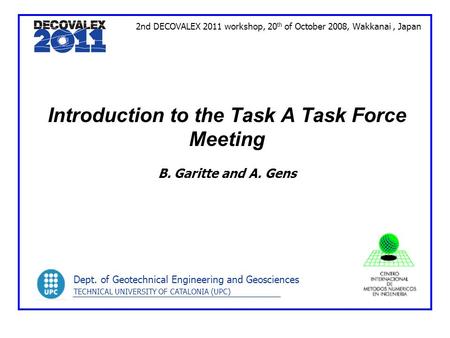 Introduction to the Task A Task Force Meeting B. Garitte and A. Gens 2nd DECOVALEX 2011 workshop, 20 th of October 2008, Wakkanai, Japan Dept. of Geotechnical.