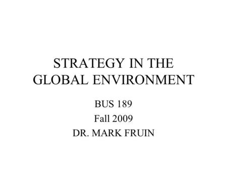 STRATEGY IN THE GLOBAL ENVIRONMENT BUS 189 Fall 2009 DR. MARK FRUIN.