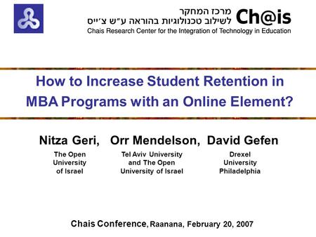 Chais Conference, Raanana, February 20, 2007 Nitza Geri, Orr Mendelson, David Gefen How to Increase Student Retention in MBA Programs with an Online Element?