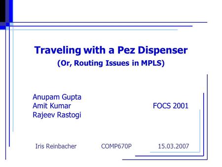 Traveling with a Pez Dispenser (Or, Routing Issues in MPLS) Anupam Gupta Amit Kumar FOCS 2001 Rajeev Rastogi Iris Reinbacher COMP670P 15.03.2007.