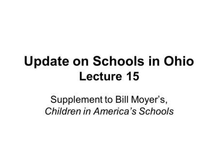 Update on Schools in Ohio Lecture 15 Supplement to Bill Moyer’s, Children in America’s Schools.