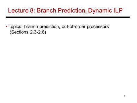 1 Lecture 8: Branch Prediction, Dynamic ILP Topics: branch prediction, out-of-order processors (Sections 2.3-2.6)