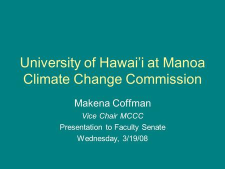 University of Hawai’i at Manoa Climate Change Commission Makena Coffman Vice Chair MCCC Presentation to Faculty Senate Wednesday, 3/19/08.
