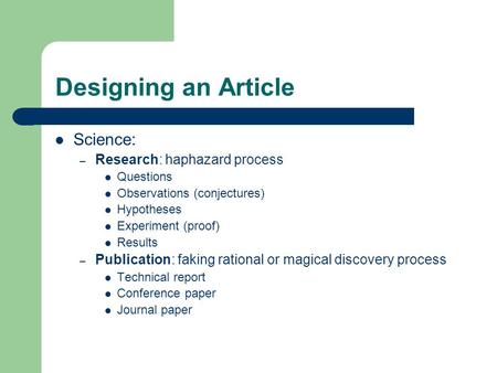 Designing an Article Science: – Research: haphazard process Questions Observations (conjectures) Hypotheses Experiment (proof) Results – Publication: faking.