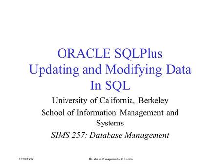 10/28/1999Database Management -- R. Larson ORACLE SQLPlus Updating and Modifying Data In SQL University of California, Berkeley School of Information Management.