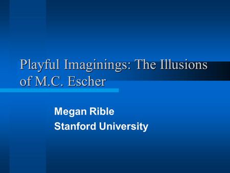 Playful Imaginings: The Illusions of M.C. Escher Megan Rible Stanford University.