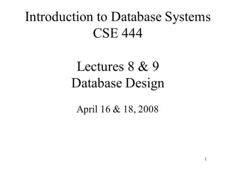 1 Introduction to Database Systems CSE 444 Lectures 8 & 9 Database Design April 16 & 18, 2008.