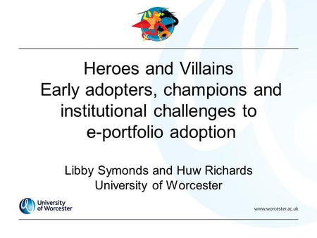 Heroes and Villains Early adopters, champions and institutional challenges to e-portfolio adoption Libby Symonds and Huw Richards University of Worcester.