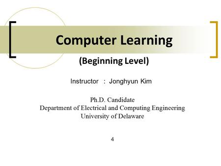 Computer Learning Ph.D. Candidate Department of Electrical and Computing Engineering University of Delaware Instructor: Jonghyun Kim 4 (Beginning Level)
