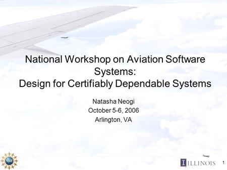 1 National Workshop on Aviation Software Systems: Design for Certifiably Dependable Systems Natasha Neogi October 5-6, 2006 Arlington, VA.