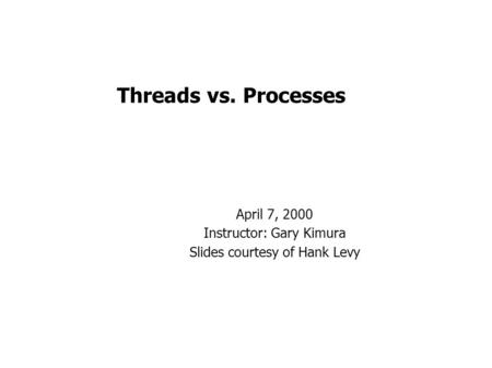 Threads vs. Processes April 7, 2000 Instructor: Gary Kimura Slides courtesy of Hank Levy.
