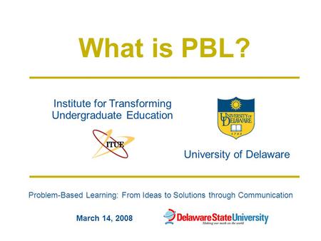 Problem-Based Learning: From Ideas to Solutions through Communication University of Delaware Institute for Transforming Undergraduate Education March 14,