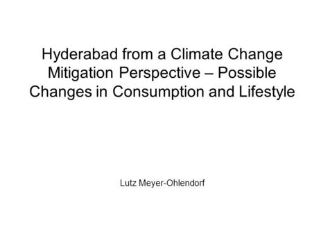 Hyderabad from a Climate Change Mitigation Perspective – Possible Changes in Consumption and Lifestyle Lutz Meyer-Ohlendorf.