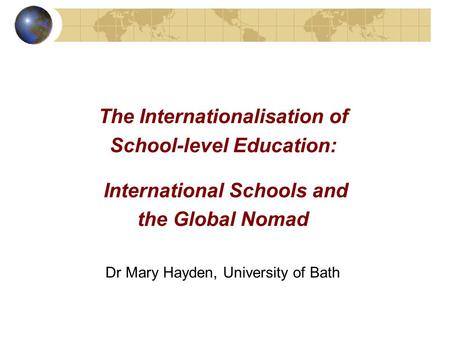The Internationalisation of School-level Education: International Schools and the Global Nomad Dr Mary Hayden, University of Bath.