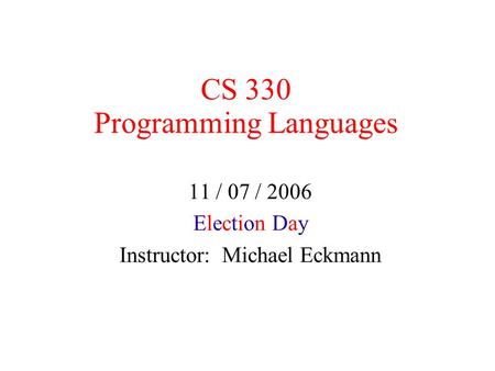 CS 330 Programming Languages 11 / 07 / 2006 Election Day Instructor: Michael Eckmann.