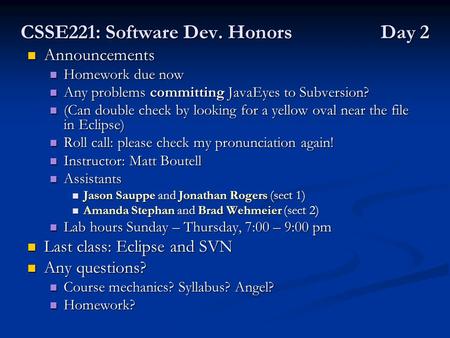 CSSE221: Software Dev. Honors Day 2 Announcements Announcements Homework due now Homework due now Any problems committing JavaEyes to Subversion? Any problems.