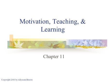 Copyright 2001 by Allyn and Bacon Motivation, Teaching, & Learning Chapter 11.