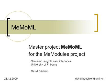 MeMoML Master project MeMoML for the MeModules project 23.12.2005 Seminar: tangible user interfaces University of Fribourg David Bächler