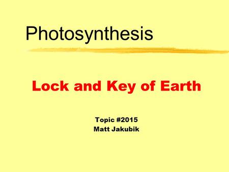 Photosynthesis Lock and Key of Earth Topic #2015 Matt Jakubik.