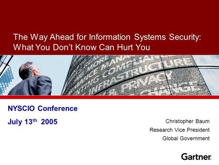 The Way Ahead for Information Systems Security: What You Don’t Know Can Hurt You Christopher Baum Research Vice President Global Government NYSCIO Conference.