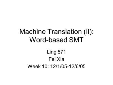 Machine Translation (II): Word-based SMT Ling 571 Fei Xia Week 10: 12/1/05-12/6/05.