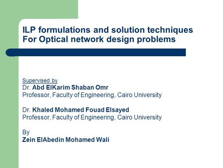 ILP formulations and solution techniques For Optical network design problems Supervised by Dr. Abd ElKarim Shaban Omr Professor, Faculty of Engineering,