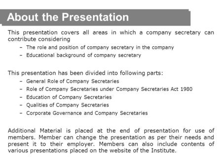 About the Presentation This presentation covers all areas in which a company secretary can contribute considering –The role and position of company secretary.
