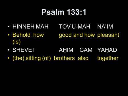 Psalm 133:1 HINNEH MAHTOVU-MAHNA’IM Beholdhowgood and howpleasant (is) SHEVETAḤIM GAM YAḤAD (the) sitting (of) brothers alsotogether.
