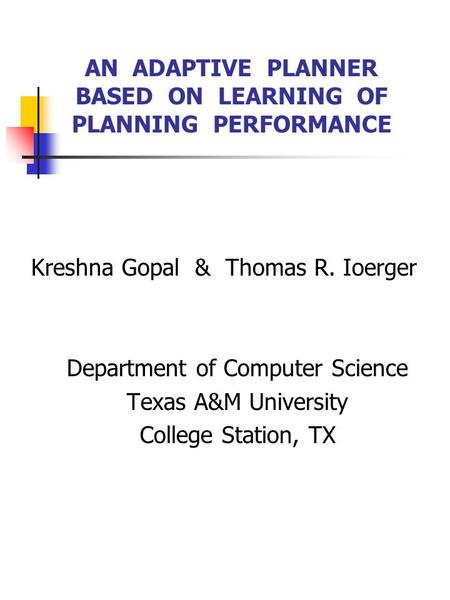 AN ADAPTIVE PLANNER BASED ON LEARNING OF PLANNING PERFORMANCE Kreshna Gopal & Thomas R. Ioerger Department of Computer Science Texas A&M University College.