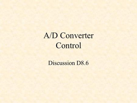 A/D Converter Control Discussion D8.6. Analog-to-Digital Converters Converts analog signals to digital signals –8-bit: 0 – 255 –10-bit: 0 – 1023 –12-bit: