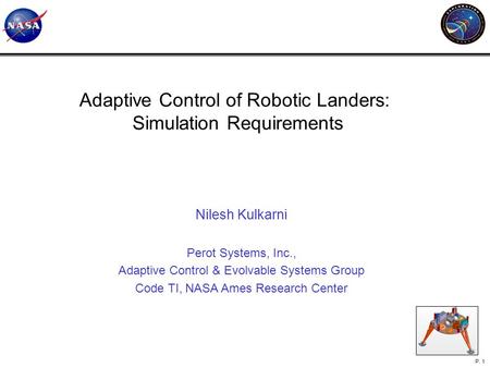 Feb 2005 P. 1 Adaptive Control of Robotic Landers: Simulation Requirements Nilesh Kulkarni Perot Systems, Inc., Adaptive Control & Evolvable Systems Group.