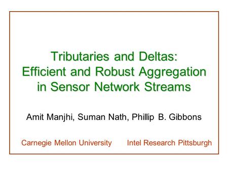 Tributaries and Deltas: Efficient and Robust Aggregation in Sensor Network Streams Amit Manjhi, Suman Nath, Phillip B. Gibbons Carnegie Mellon University.