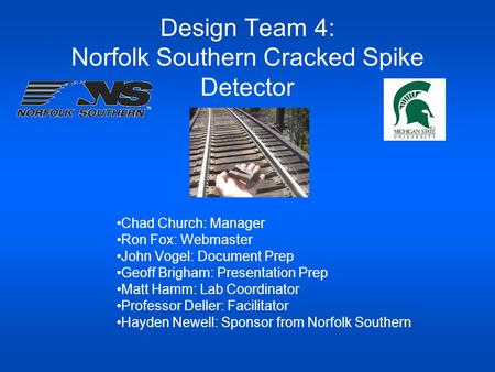 Design Team 4: Norfolk Southern Cracked Spike Detector Chad Church: Manager Ron Fox: Webmaster John Vogel: Document Prep Geoff Brigham: Presentation Prep.