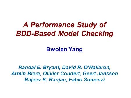 A Performance Study of BDD-Based Model Checking Bwolen Yang Randal E. Bryant, David R. O’Hallaron, Armin Biere, Olivier Coudert, Geert Janssen Rajeev K.