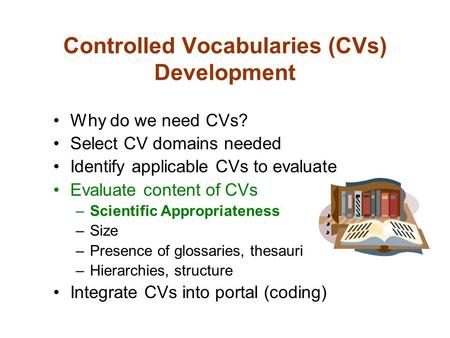 Controlled Vocabularies (CVs) Development Why do we need CVs? Select CV domains needed Identify applicable CVs to evaluate Evaluate content of CVs –Scientific.