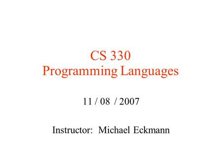 CS 330 Programming Languages 11 / 08 / 2007 Instructor: Michael Eckmann.